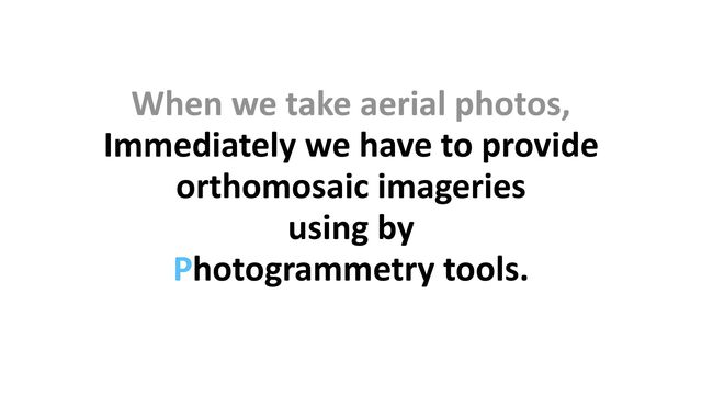 When we take aerial photos,


Immediately we have to provide


orthomosaic imageries


using by


Photogrammetry tools.
