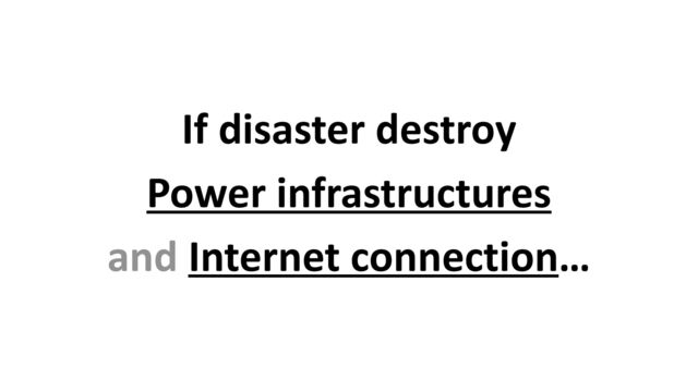 If disaster destroy


Power infrastructures


and Internet connection…
