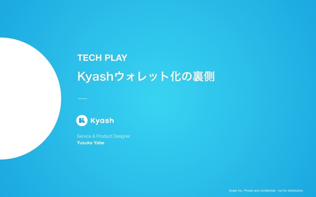 Kyash Inc. Private and conﬁdential - not for distribution.
,ZBTI΢ΥϨοτԽͷཪଆ
TECH PLAY
Service & Product Designer
Yusuke Yabe
