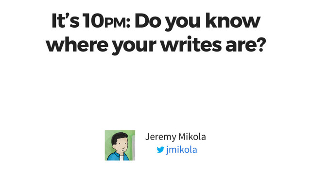 It’s 10PM: Do you know
where your writes are?
Jeremy Mikola
jmikola
