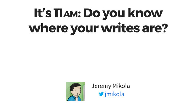 It’s 11AM: Do you know
where your writes are?
Jeremy Mikola
jmikola
