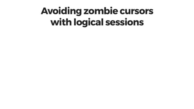 Avoiding zombie cursors
with logical sessions
