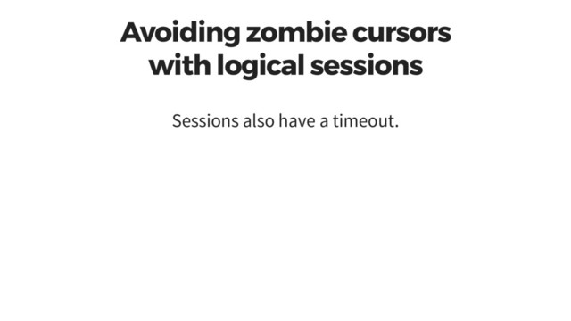 Avoiding zombie cursors
with logical sessions
Sessions also have a timeout.
