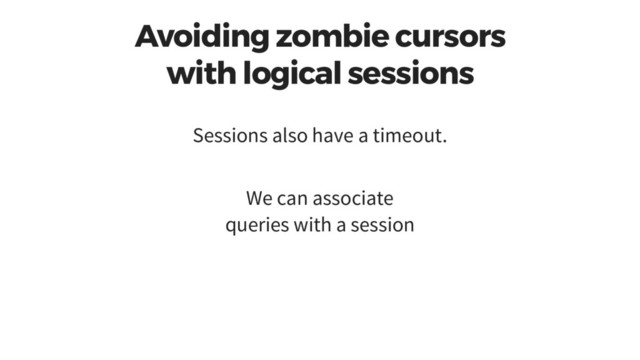Avoiding zombie cursors
with logical sessions
Sessions also have a timeout.
We can associate
queries with a session
