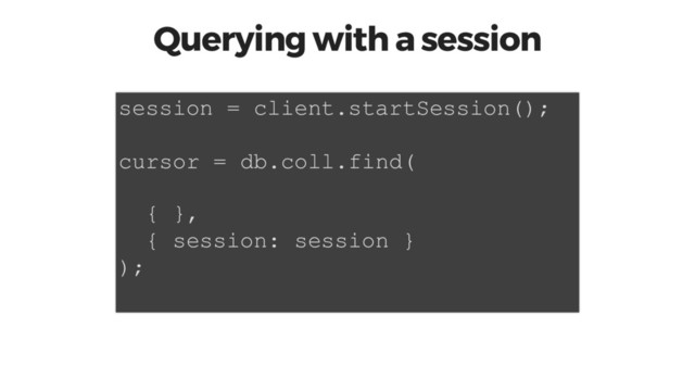 Querying with a session
session = client.startSession();
cursor = db.coll.find(
{ },
{ session: session }
);
