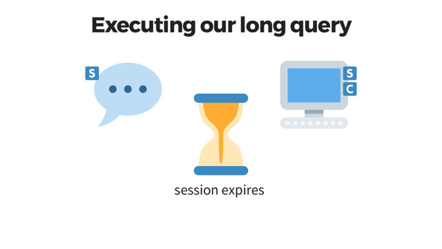 Executing our long query
session expires
