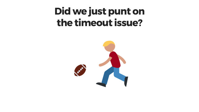 Did we just punt on
the timeout issue?
