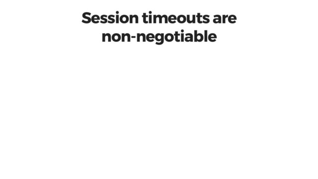 Session timeouts are
non-negotiable

