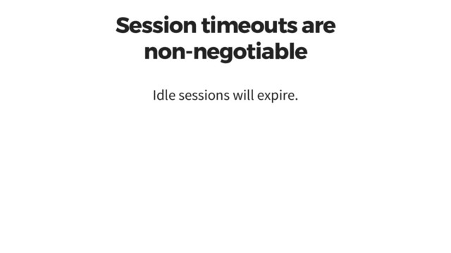 Session timeouts are
non-negotiable
Idle sessions will expire.
