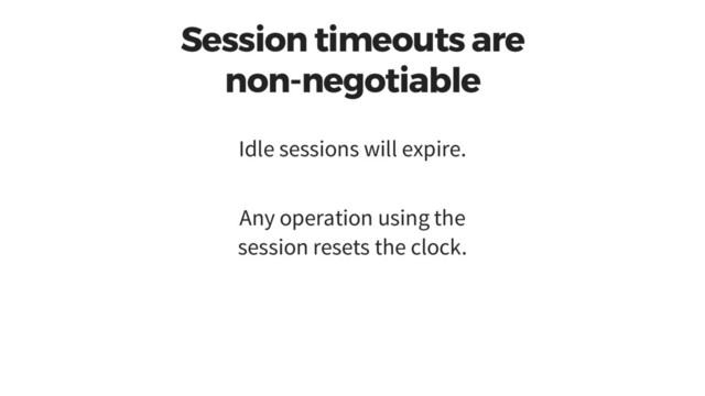 Session timeouts are
non-negotiable
Idle sessions will expire.
Any operation using the
session resets the clock.

