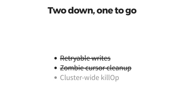Two down, one to go
Retryable writes
Zombie cursor cleanup
Cluster-wide killOp
