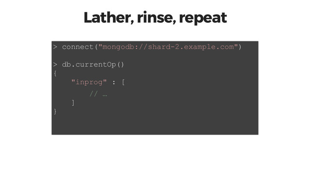 Lather, rinse, repeat
> connect("mongodb://shard-2.example.com")
> db.currentOp()
{
"inprog" : [
// …
]
}
