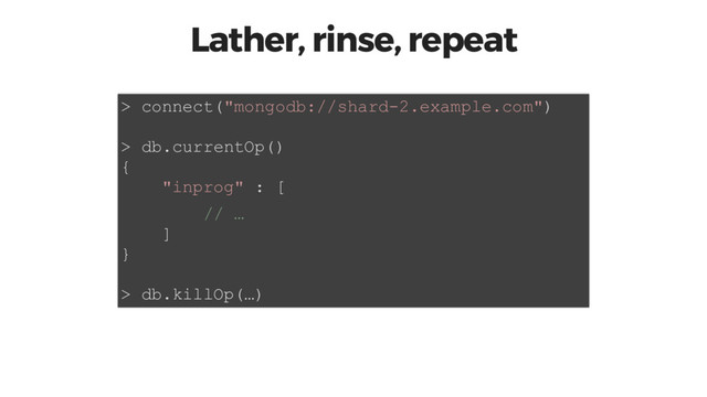 Lather, rinse, repeat
> connect("mongodb://shard-2.example.com")
> db.currentOp()
{
"inprog" : [
// …
]
}
> db.killOp(…)
