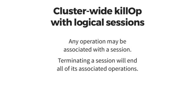 Cluster-wide killOp
with logical sessions
Any operation may be
associated with a session.
Terminating a session will end
all of its associated operations.
