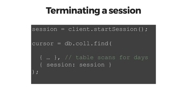 Terminating a session
session = client.startSession();
cursor = db.coll.find(
{ … }, // table scans for days
{ session: session }
);
