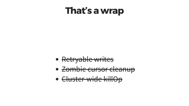 That’s a wrap
Retryable writes
Zombie cursor cleanup
Cluster-wide killOp
