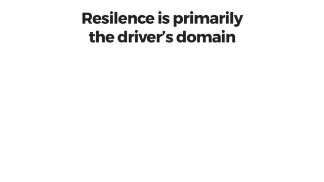 Resilence is primarily
the driver’s domain
