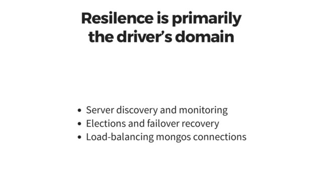 Resilence is primarily
the driver’s domain
Server discovery and monitoring
Elections and failover recovery
Load-balancing mongos connections
