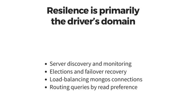 Resilence is primarily
the driver’s domain
Server discovery and monitoring
Elections and failover recovery
Load-balancing mongos connections
Routing queries by read preference
