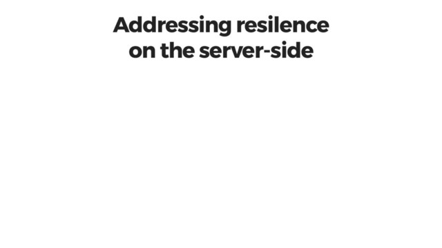 Addressing resilence
on the server-side
