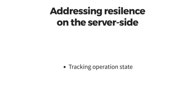 Addressing resilence
on the server-side
Tracking operation state
