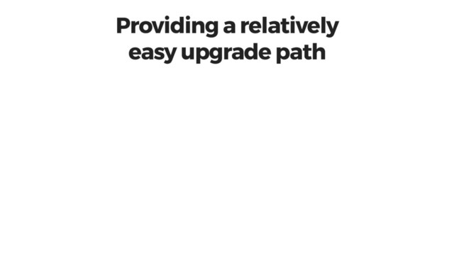Providing a relatively
easy upgrade path
