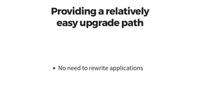 Providing a relatively
easy upgrade path
No need to rewrite applications
