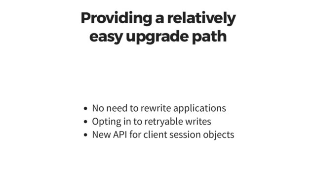 Providing a relatively
easy upgrade path
No need to rewrite applications
Opting in to retryable writes
New API for client session objects
