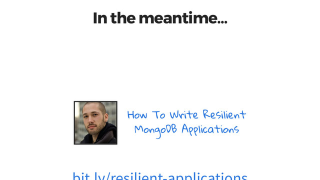 In the meantime…
How To Write Resilient
MongoDB Applications
