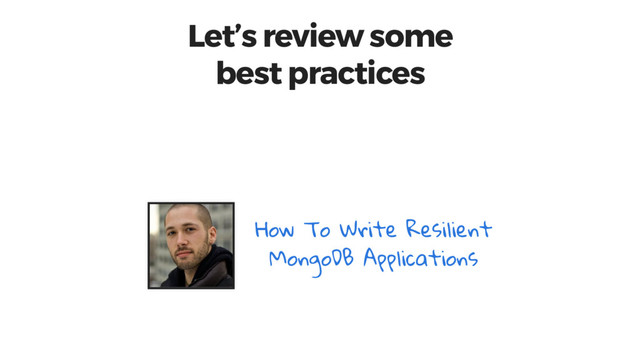 Let’s review some
best practices
How To Write Resilient
MongoDB Applications
