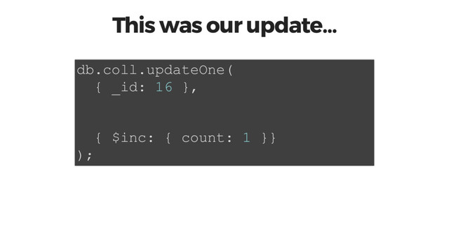 This was our update…
db.coll.updateOne(
{ _id: 16 },
{ $inc: { count: 1 }}
);
