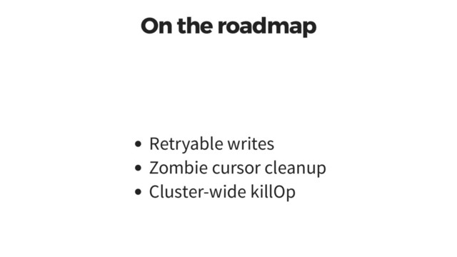 On the roadmap
Retryable writes
Zombie cursor cleanup
Cluster-wide killOp
