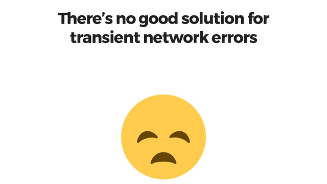 There’s no good solution for
transient network errors
