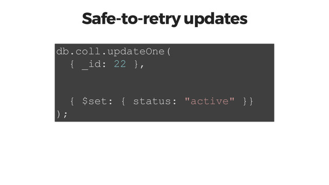 Safe-to-retry updates
db.coll.updateOne(
{ _id: 22 },
{ $set: { status: "active" }}
);
