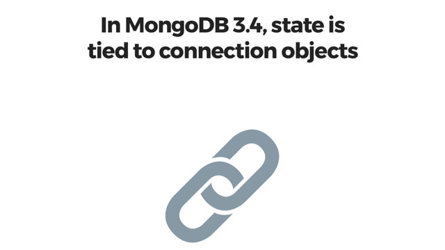 In MongoDB 3.4, state is
tied to connection objects
