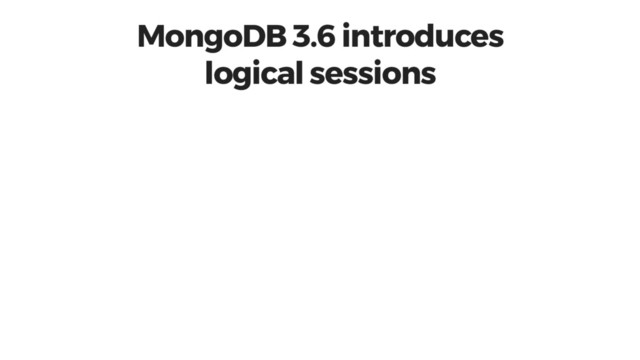MongoDB 3.6 introduces
logical sessions
