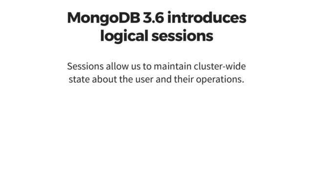 MongoDB 3.6 introduces
logical sessions
Sessions allow us to maintain cluster-wide
state about the user and their operations.
