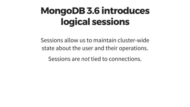 MongoDB 3.6 introduces
logical sessions
Sessions allow us to maintain cluster-wide
state about the user and their operations.
Sessions are not tied to connections.
