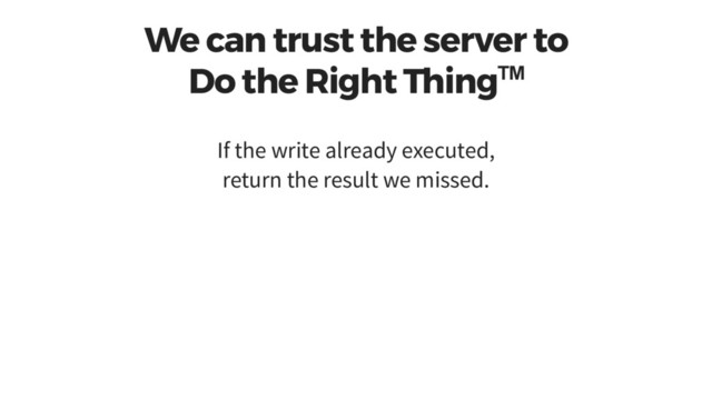 We can trust the server to
Do the Right Thing™
If the write already executed,
return the result we missed.
