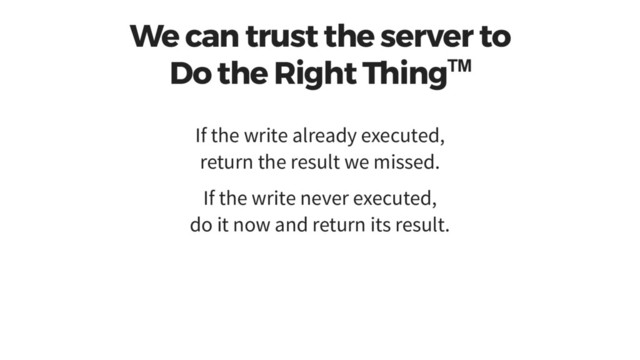 We can trust the server to
Do the Right Thing™
If the write already executed,
return the result we missed.
If the write never executed,
do it now and return its result.

