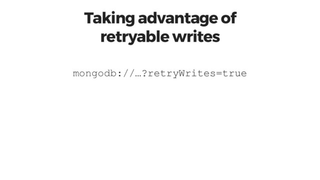 Taking advantage of
retryable writes
?retryWrites=true
mongodb://…
