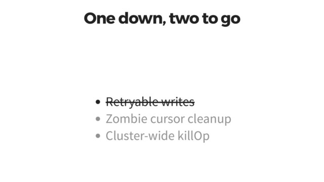 One down, two to go
Retryable writes
Zombie cursor cleanup
Cluster-wide killOp
