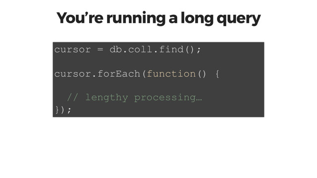 You’re running a long query
cursor = db.coll.find();
cursor.forEach(function() {
// lengthy processing…
});
