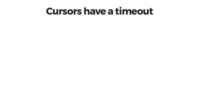 Cursors have a timeout
