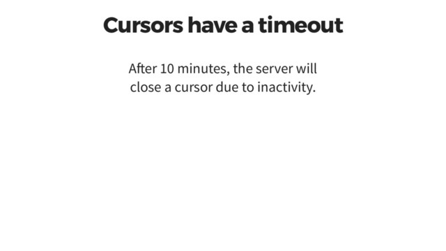 Cursors have a timeout
A er 10 minutes, the server will
close a cursor due to inactivity.

