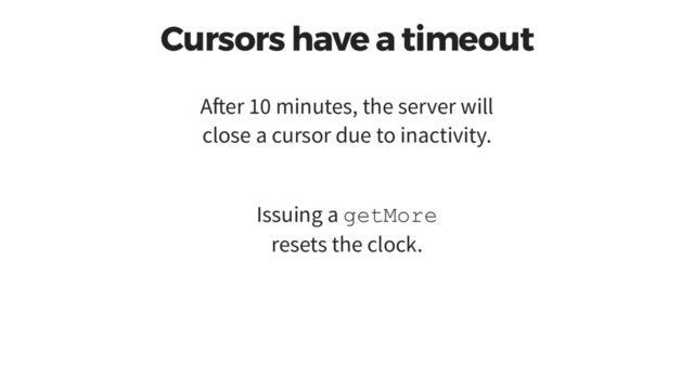 Cursors have a timeout
A er 10 minutes, the server will
close a cursor due to inactivity.
Issuing a getMore
resets the clock.
