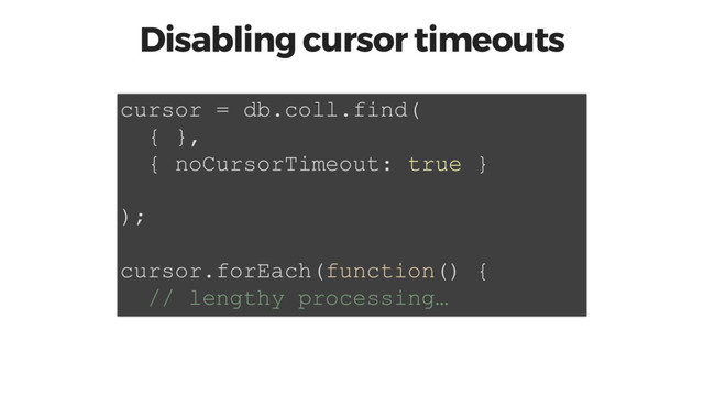 Disabling cursor timeouts
cursor = db.coll.find(
{ },
{ noCursorTimeout: true }
);
cursor.forEach(function() {
// lengthy processing…
