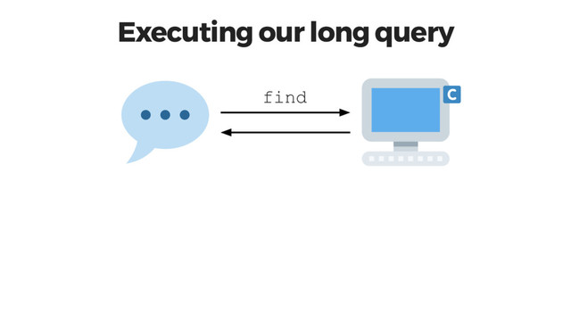 Executing our long query
find
