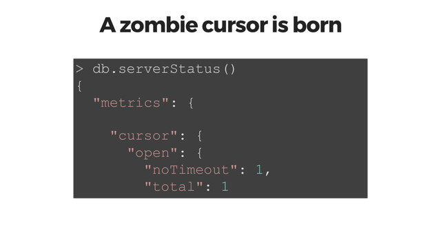 A zombie cursor is born
> db.serverStatus()
{
"metrics": {
"cursor": {
"open": {
"noTimeout": 1,
"total": 1
