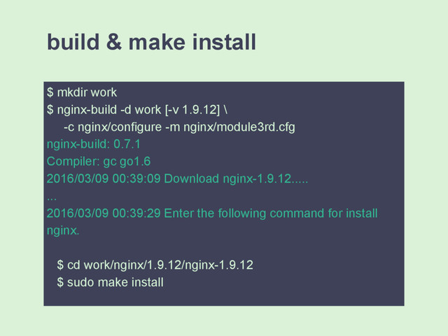 $ mkdir work
$ nginx-build -d work [-v 1.9.12] \
-c nginx/configure -m nginx/module3rd.cfg
nginx-build: 0.7.1
Compiler: gc go1.6
2016/03/09 00:39:09 Download nginx-1.9.12.....
...
2016/03/09 00:39:29 Enter the following command for install
nginx.
$ cd work/nginx/1.9.12/nginx-1.9.12
$ sudo make install
build & make install
